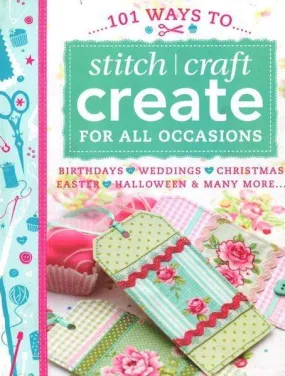 101 Ways To Stitch, Craft, Create For All Occasions: Birthdays, Weddings, Christmas, Easter, Halloween And Many More...